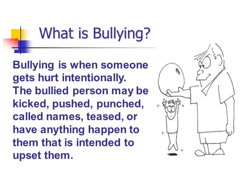 What is Bullying? Bullying is when someone gets hurt intentionally.  The bullied person